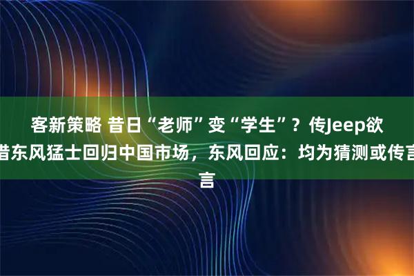 客新策略 昔日“老师”变“学生”？传Jeep欲借东风猛士回归中国市场，东风回应：均为猜测或传言