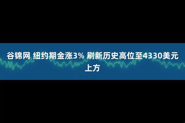 谷锦网 纽约期金涨3% 刷新历史高位至4330美元上方
