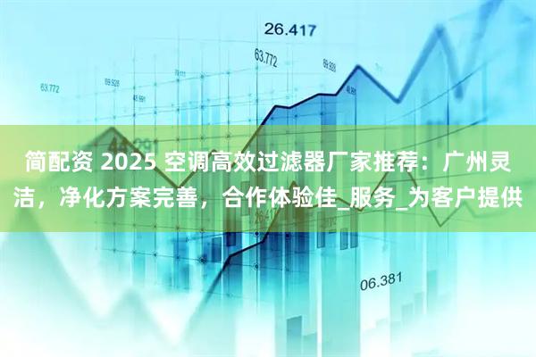简配资 2025 空调高效过滤器厂家推荐：广州灵洁，净化方案完善，合作体验佳_服务_为客户提供