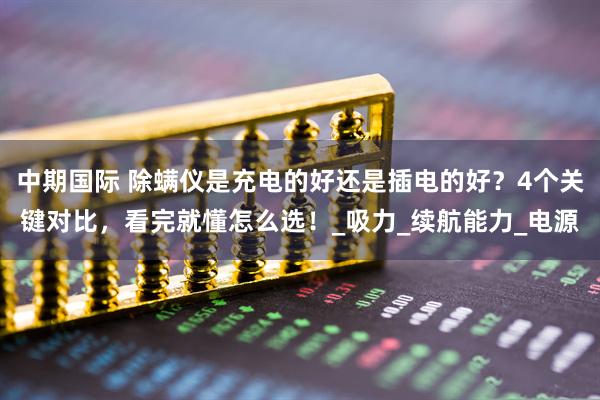 中期国际 除螨仪是充电的好还是插电的好？4个关键对比，看完就懂怎么选！_吸力_续航能力_电源