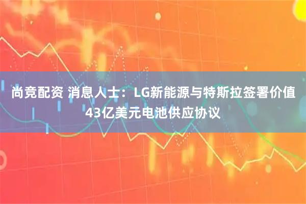 尚竞配资 消息人士：LG新能源与特斯拉签署价值43亿美元电池供应协议