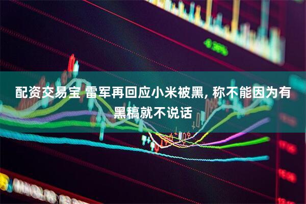 配资交易宝 雷军再回应小米被黑, 称不能因为有黑稿就不说话
