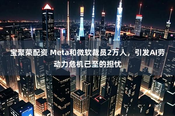 宝聚荣配资 Meta和微软裁员2万人，引发AI劳动力危机已至的担忧