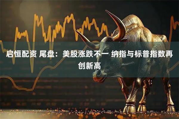 启恒配资 尾盘：美股涨跌不一 纳指与标普指数再创新高
