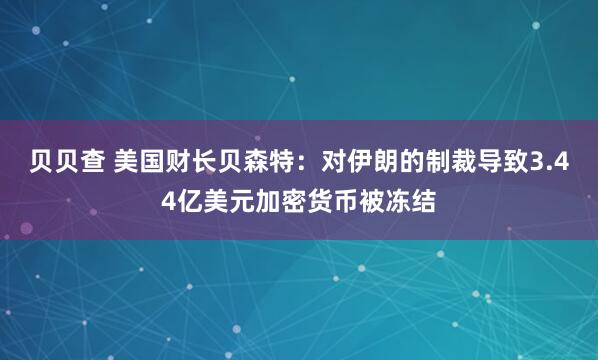 贝贝查 美国财长贝森特：对伊朗的制裁导致3.44亿美元加密货币被冻结