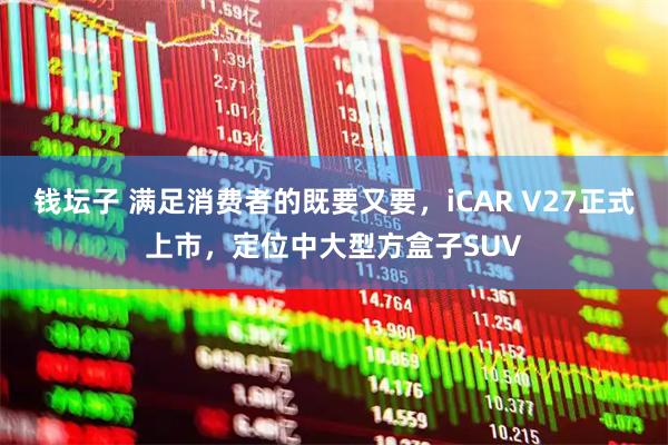 钱坛子 满足消费者的既要又要，iCAR V27正式上市，定位中大型方盒子SUV
